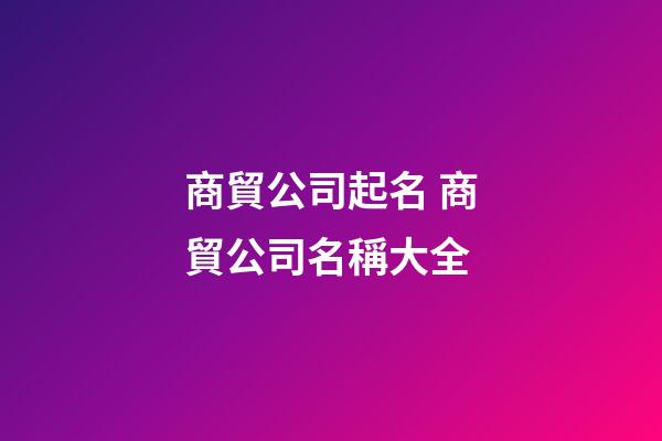 商貿公司起名 商貿公司名稱大全-第1張-公司起名-玄機派
